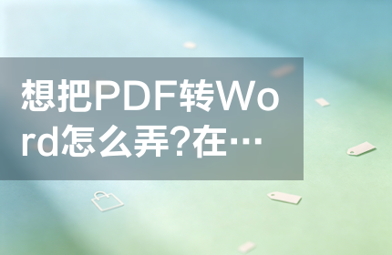 想把PDF转Word怎么弄？在线转换工具怎么选？