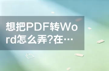 想把PDF转Word怎么弄?在线转换工具怎么选?