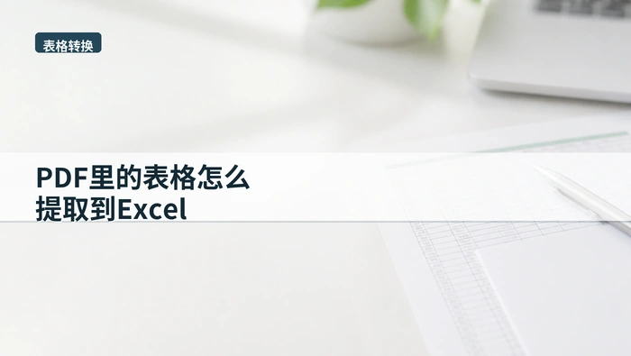 PDF里的表格怎么提取到Excel？文件处理前要先看什么