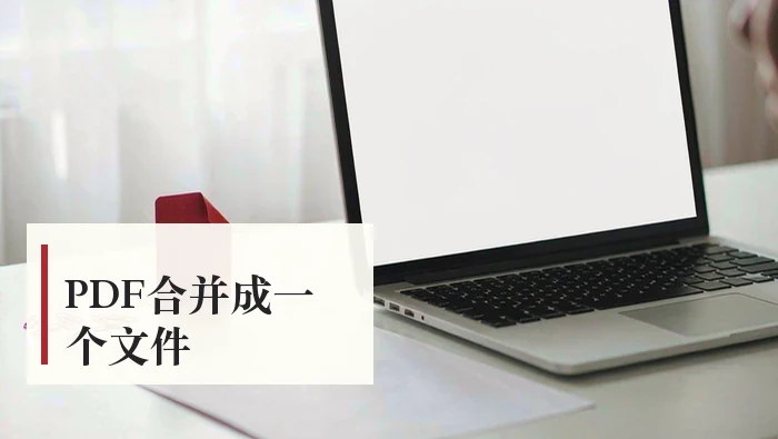 PDF怎么合并成一个文件？5种方法与页序检查